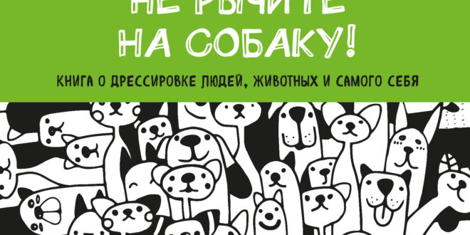 Не рычите на собаку! Книга о дрессировке людей, животных и самого себя